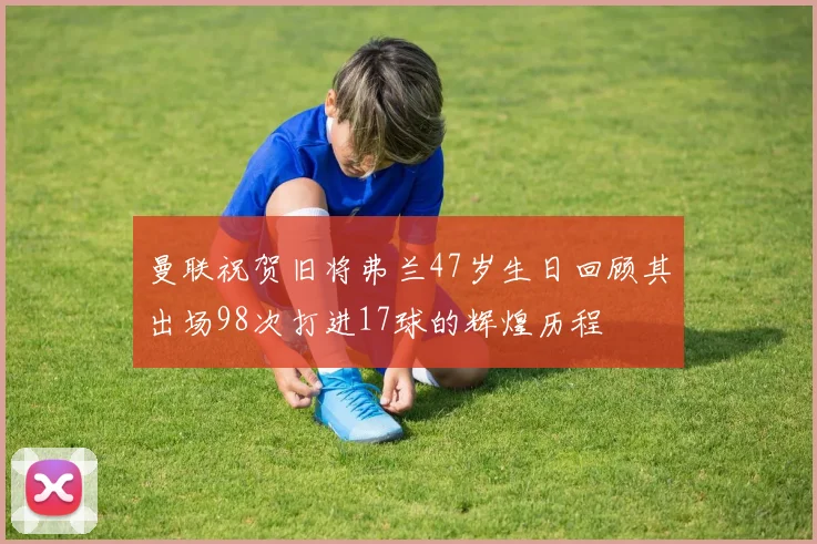 曼联祝贺旧将弗兰47岁生日回顾其出场98次打进17球的辉煌历程