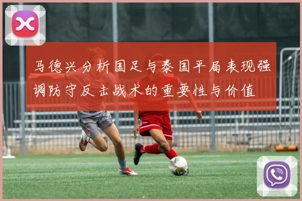 马德兴分析国足与泰国平局表现强调防守反击战术的重要性与价值