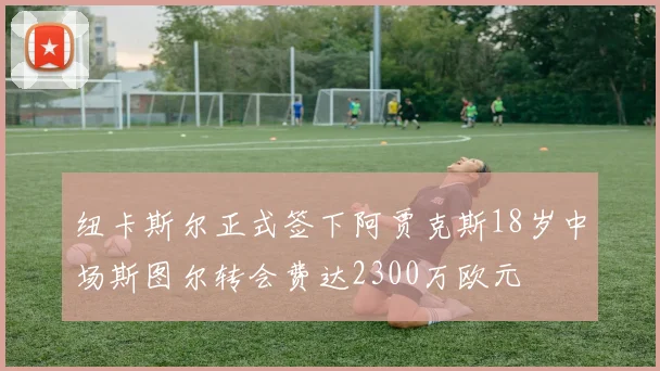 纽卡斯尔正式签下阿贾克斯18岁中场斯图尔转会费达2300万欧元