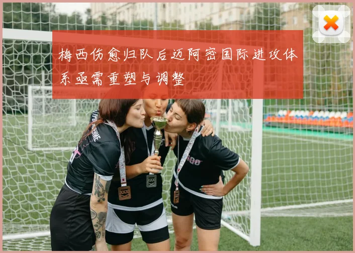 梅西伤愈归队后迈阿密国际进攻体系亟需重塑与调整