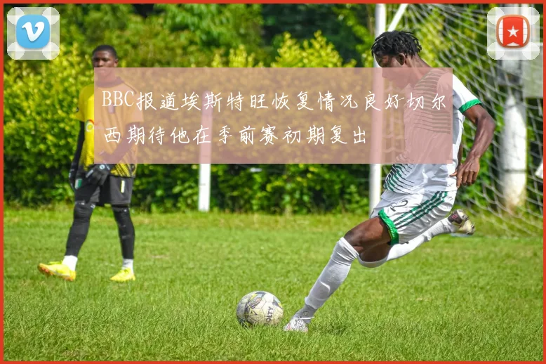 BBC报道埃斯特旺恢复情况良好切尔西期待他在季前赛初期复出