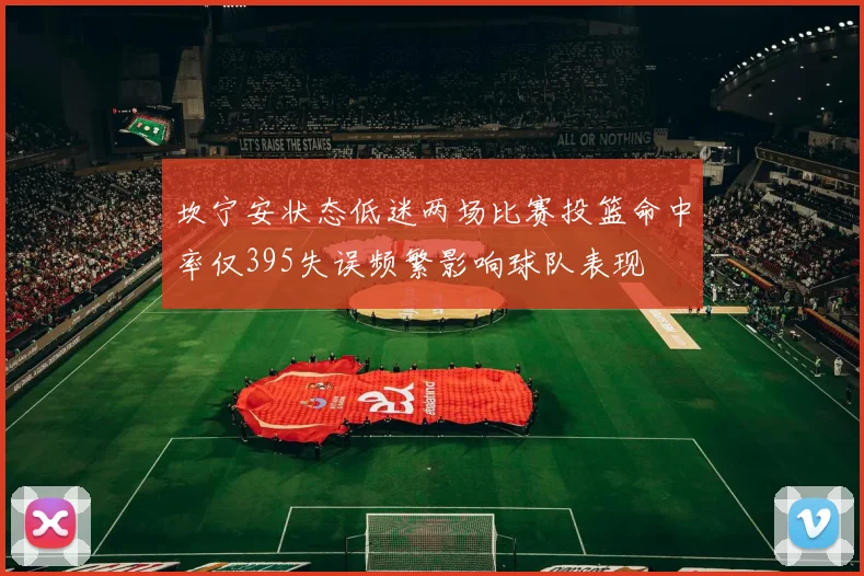 坎宁安状态低迷两场比赛投篮命中率仅395失误频繁影响球队表现