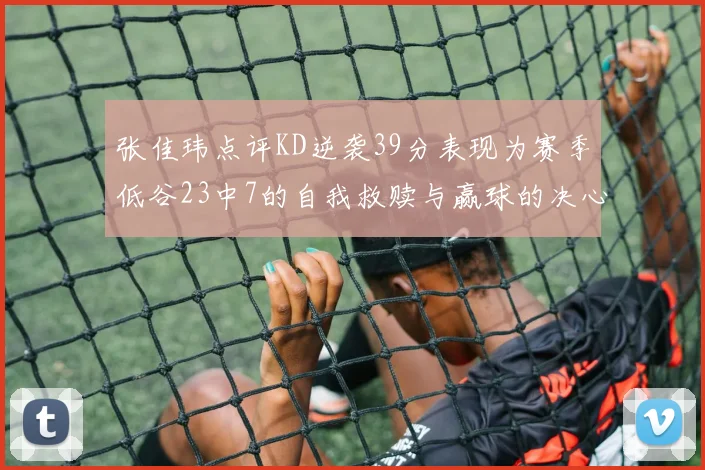 张佳玮点评KD逆袭39分表现为赛季低谷23中7的自我救赎与赢球的决心