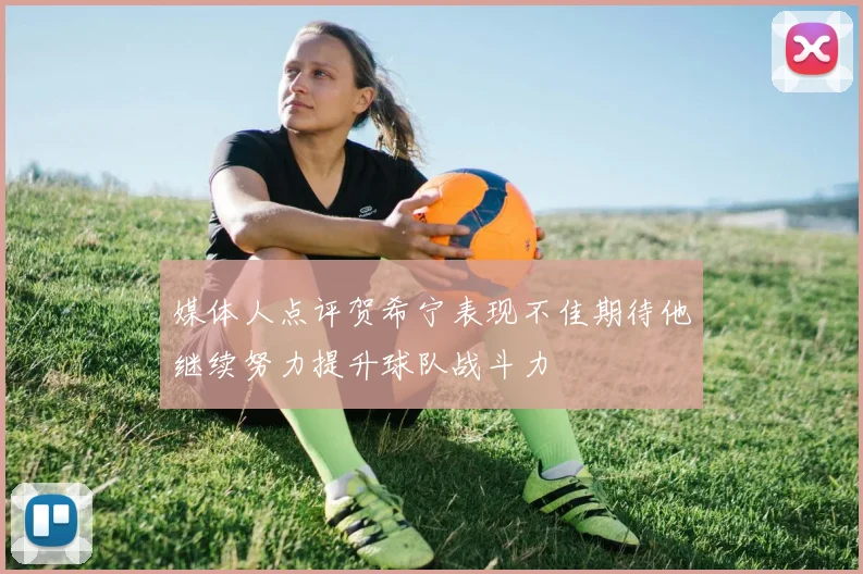 媒体人点评贺希宁表现不佳期待他继续努力提升球队战斗力