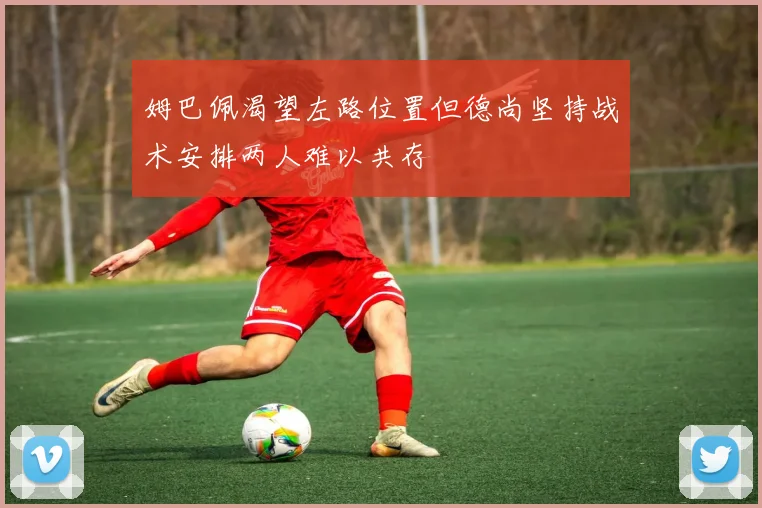 姆巴佩渴望左路位置但德尚坚持战术安排两人难以共存