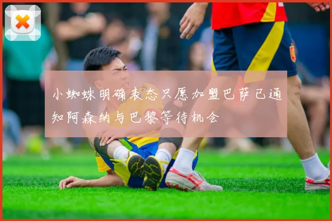 小蜘蛛明确表态只愿加盟巴萨已通知阿森纳与巴黎等待机会