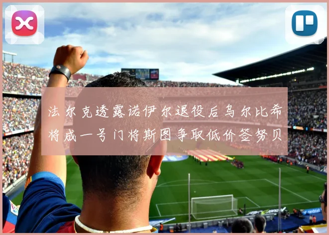 法尔克透露诺伊尔退役后乌尔比希将成一号门将斯图争取低价签努贝尔