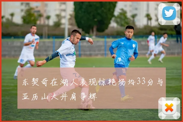 东契奇在湖人表现惊艳场均33分与亚历山大并肩争辉