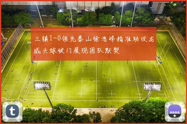 三镇1-0领先泰山徐浩峰精准助攻龙威头球破门展现团队默契