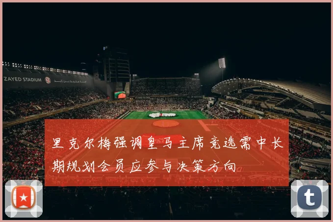 里克尔梅强调皇马主席竞选需中长期规划会员应参与决策方向