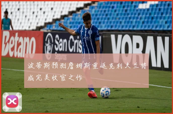 波蒂斯预测詹姆斯重返克利夫兰将成完美收官之作