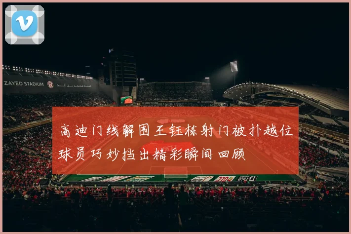高迪门线解围王钰栋射门被扑越位球员巧妙挡出精彩瞬间回顾