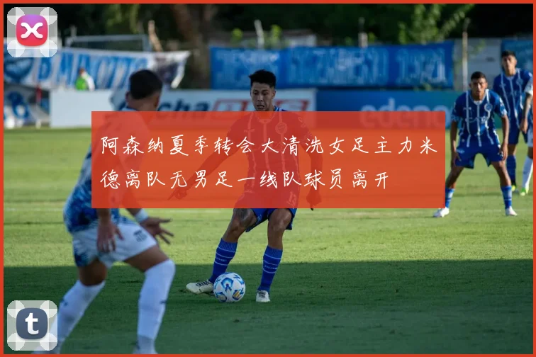 阿森纳夏季转会大清洗女足主力米德离队无男足一线队球员离开