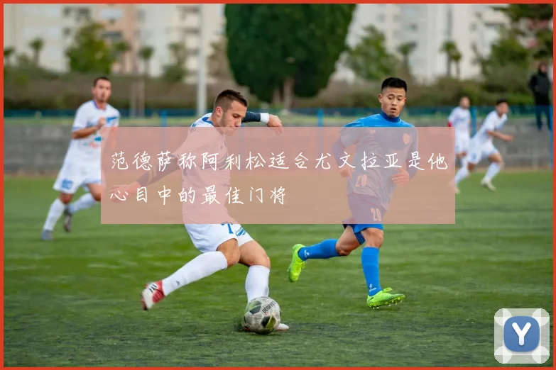 范德萨称阿利松适合尤文拉亚是他心目中的最佳门将