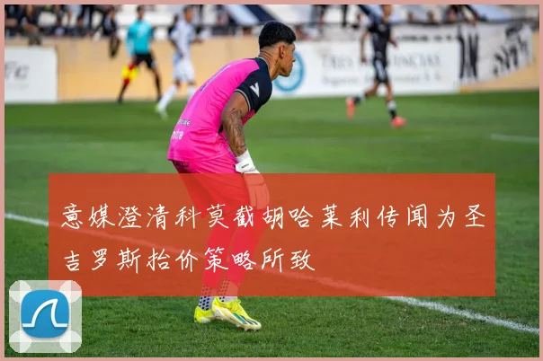 意媒澄清科莫截胡哈莱利传闻为圣吉罗斯抬价策略所致