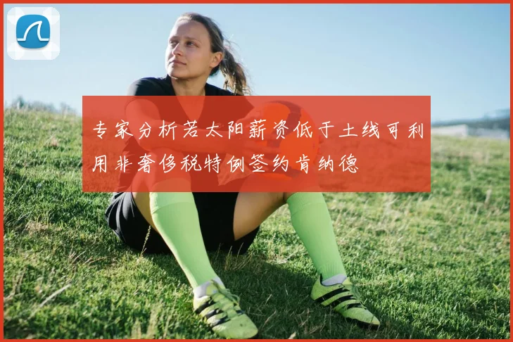 专家分析若太阳薪资低于土线可利用非奢侈税特例签约肯纳德