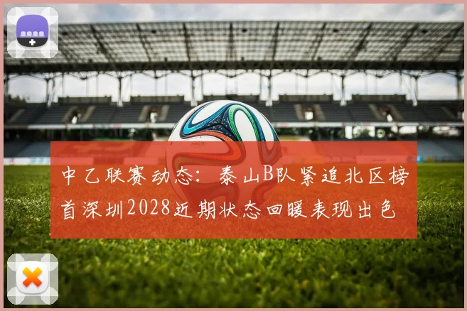 中乙联赛动态：泰山B队紧追北区榜首深圳2028近期状态回暖表现出色