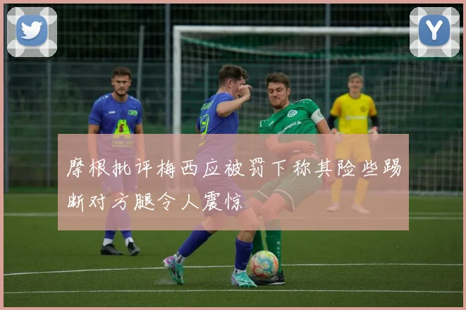 摩根批评梅西应被罚下称其险些踢断对方腿令人震惊