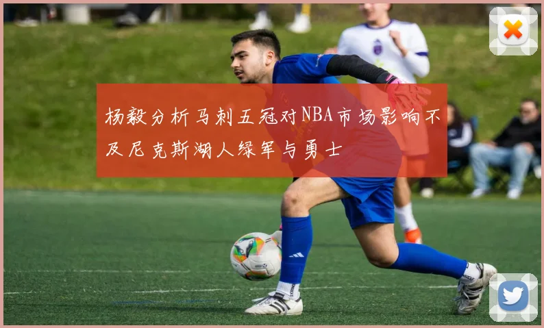 杨毅分析马刺五冠对NBA市场影响不及尼克斯湖人绿军与勇士