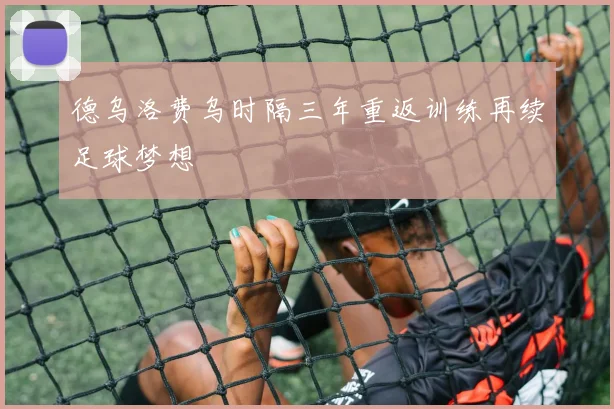 德乌洛费乌时隔三年重返训练再续足球梦想