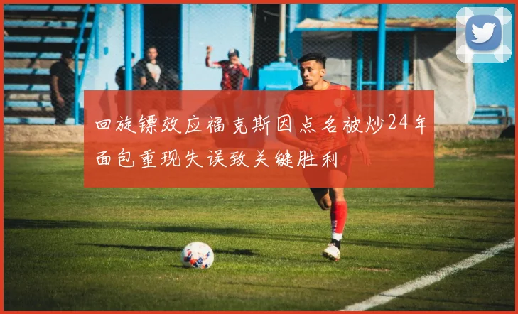 回旋镖效应福克斯因点名被炒24年面包重现失误致关键胜利
