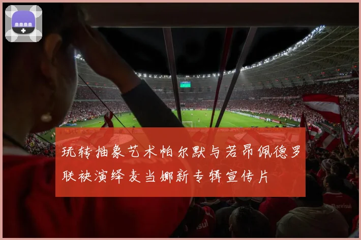 玩转抽象艺术帕尔默与若昂佩德罗联袂演绎麦当娜新专辑宣传片