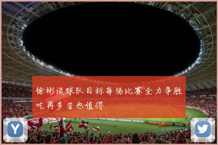徐彬谈球队目标每场比赛全力争胜吃再多苦也值得