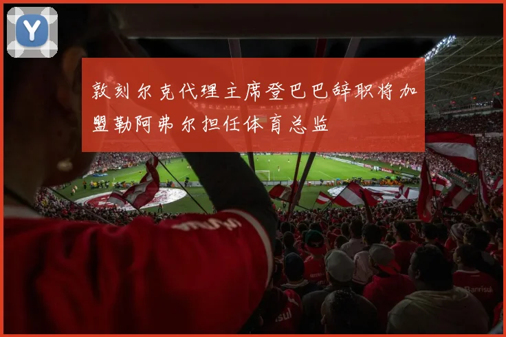 敦刻尔克代理主席登巴巴辞职将加盟勒阿弗尔担任体育总监
