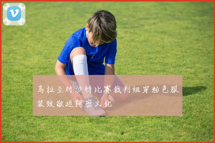 乌拉圭对沙特比赛裁判组穿粉色服装致敬迈阿密文化