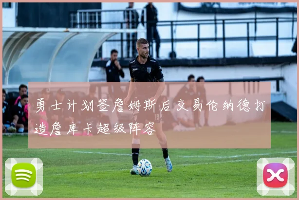 勇士计划签詹姆斯后交易伦纳德打造詹库卡超级阵容