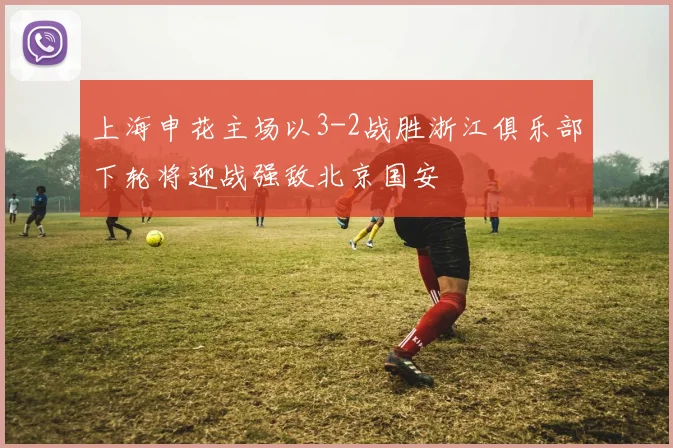 上海申花主场以3-2战胜浙江俱乐部下轮将迎战强敌北京国安