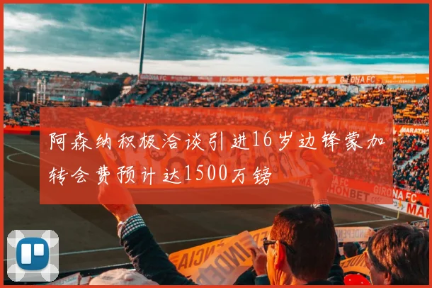 阿森纳积极洽谈引进16岁边锋蒙加转会费预计达1500万镑