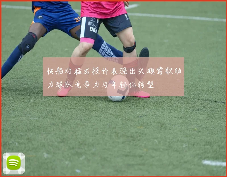 快船对猛龙报价表现出兴趣莺歌助力球队竞争力与年轻化转型
