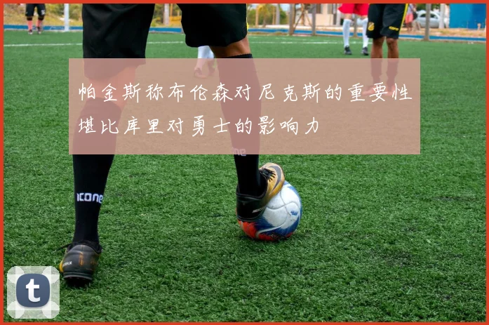 帕金斯称布伦森对尼克斯的重要性堪比库里对勇士的影响力