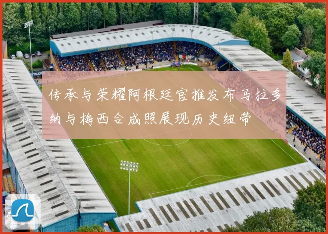 传承与荣耀阿根廷官推发布马拉多纳与梅西合成照展现历史纽带