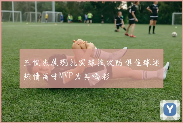 王俊杰展现扎实球技攻防俱佳球迷热情高呼MVP为其喝彩