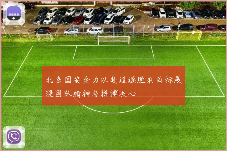 北京国安全力以赴追逐胜利目标展现团队精神与拼搏决心