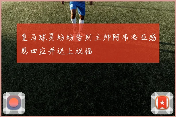 皇马球员纷纷告别主帅阿韦洛亚感恩回应并送上祝福