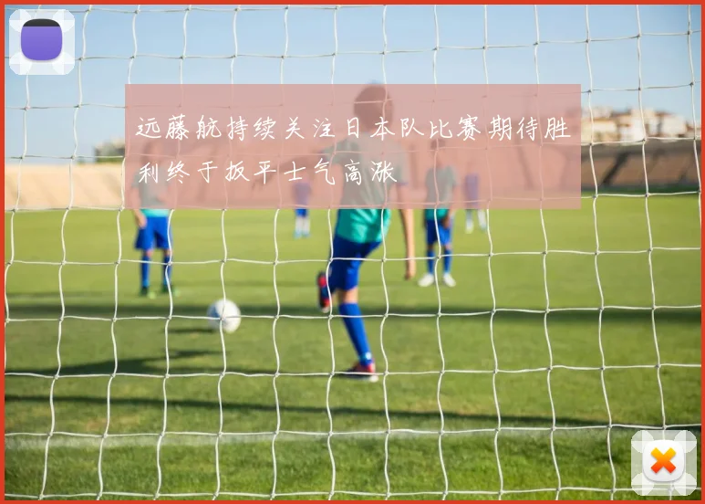 远藤航持续关注日本队比赛期待胜利终于扳平士气高涨