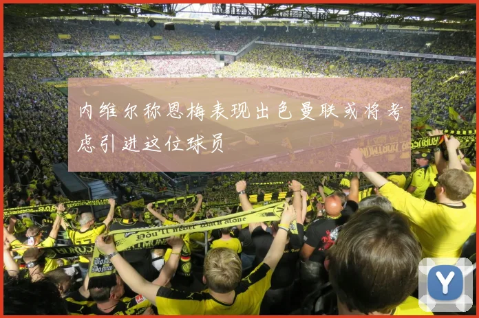内维尔称恩梅表现出色曼联或将考虑引进这位球员