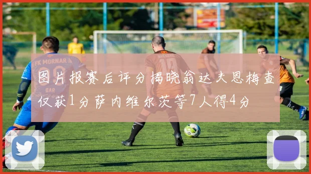 图片报赛后评分揭晓翁达夫恩梅查仅获1分萨内维尔茨等7人得4分