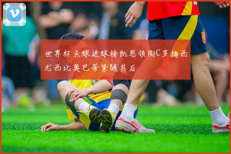 世界杯点球进球榜凯恩领衔C罗梅西尤西比奥巴蒂紧随其后